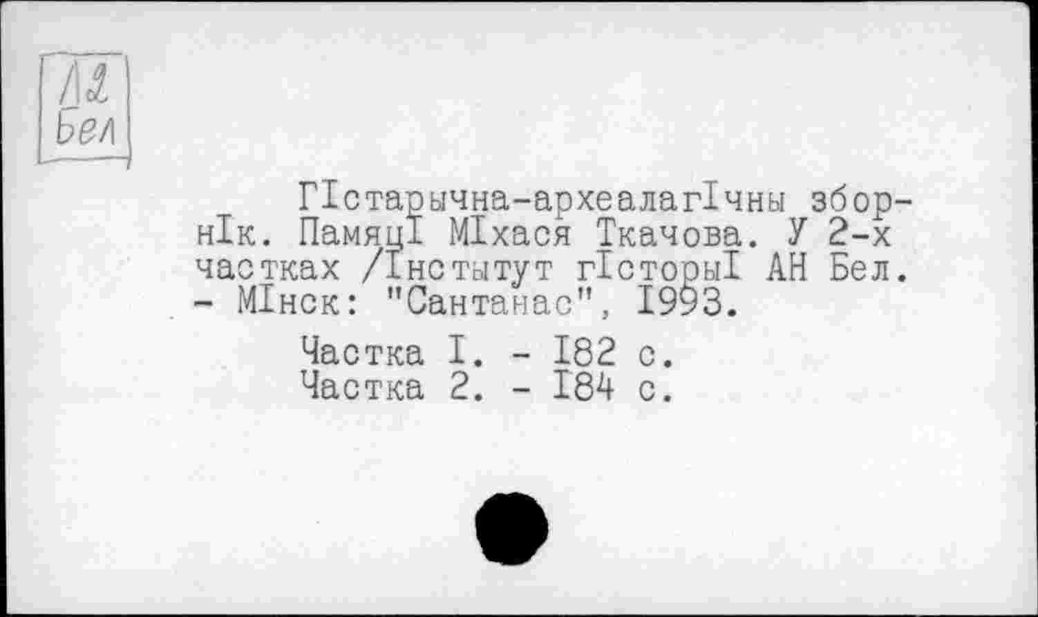 ﻿Ъел
ГІстарьічна-археалагІчньї збор-нік. Памяці МІхася Ткачова. У 2-х частках /Інстьітут гісторьіі АН Бел. - МІнск: "Сантанас", 1993.
Частка І. - 182 с.
Частка 2. - 184 с.